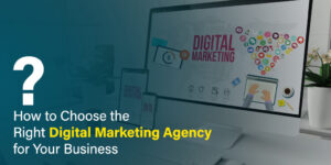 How to Choose the Right Digital Marketing Agency for Your Business